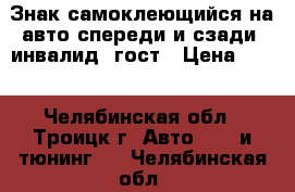 Знак самоклеющийся на авто спереди и сзади “инвалид“ гост › Цена ­ 75 - Челябинская обл., Троицк г. Авто » GT и тюнинг   . Челябинская обл.